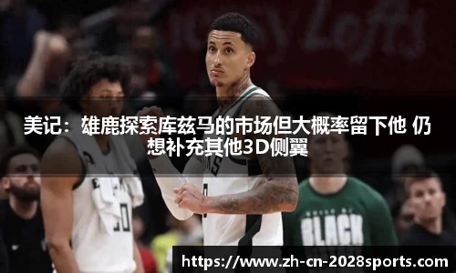 美记：雄鹿探索库兹马的市场但大概率留下他 仍想补充其他3D侧翼